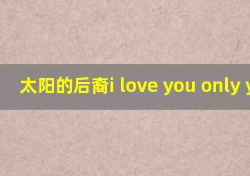 太阳的后裔i love you only you